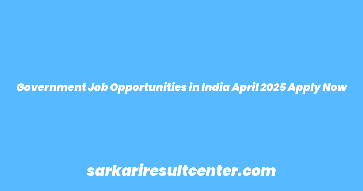 Government Job Opportunities in India April 2025 Apply Now