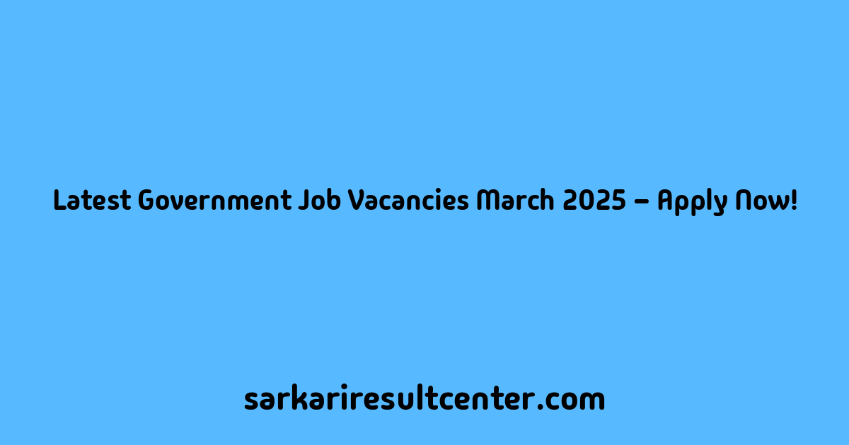 Latest Government Job Vacancies March 2025 – Apply Now!