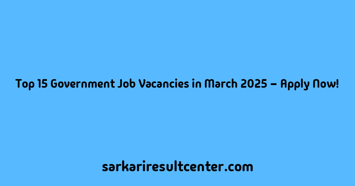 Top 15 Government Job Vacancies in March 2025 – Apply Now!