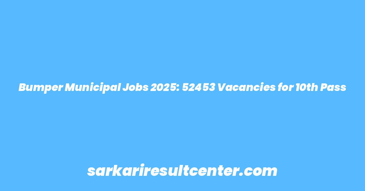 Bumper Municipal Jobs 2025: 52453 Vacancies for 10th Pass