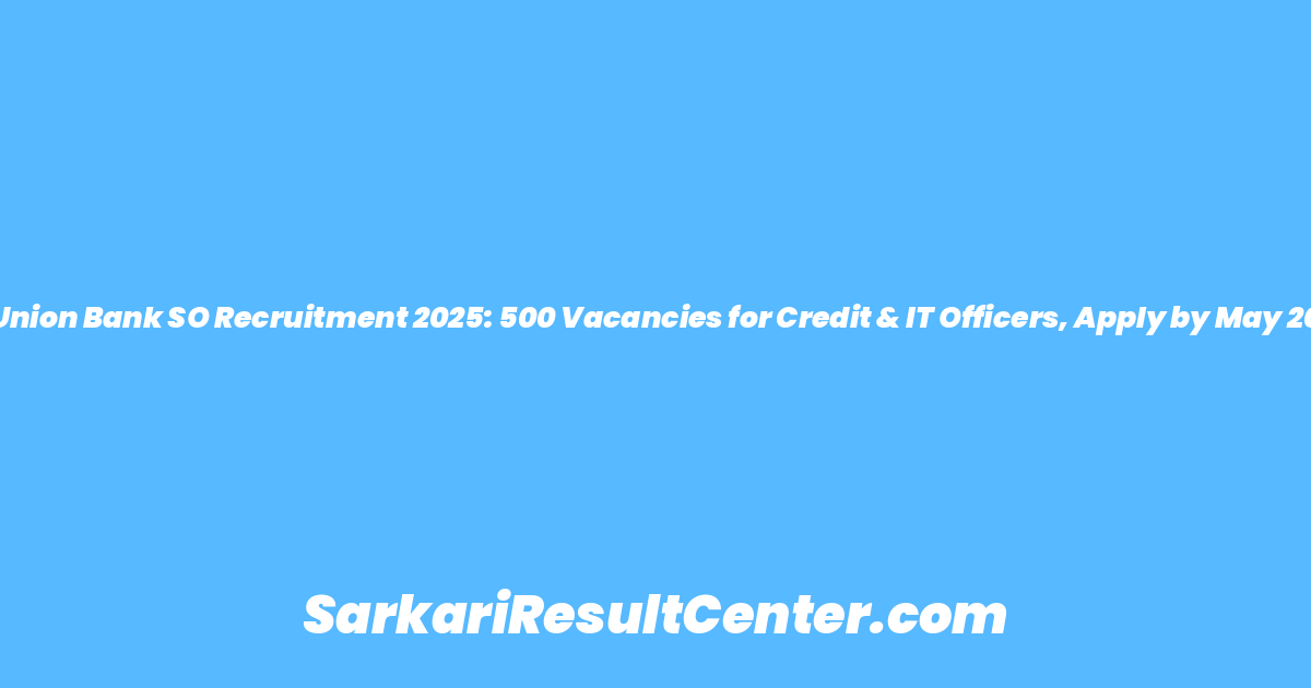 Union Bank SO Recruitment 2025: 500 Vacancies for Credit & IT Officers, Apply by May 20
