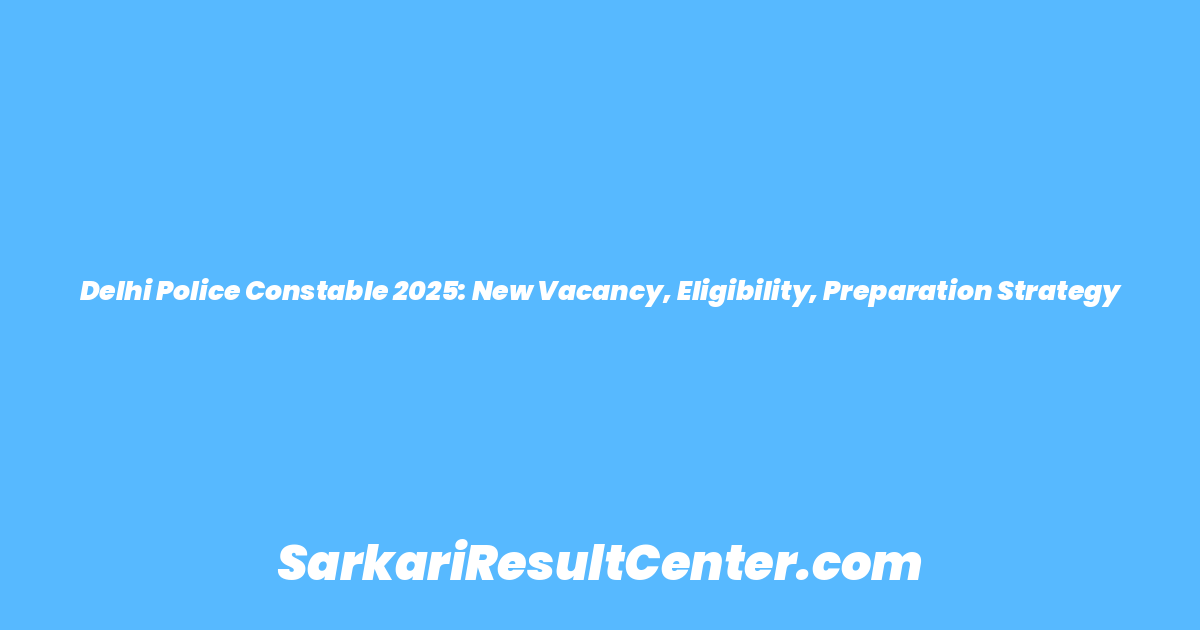 Delhi Police Constable 2025: New Vacancy, Eligibility, Preparation Strategy