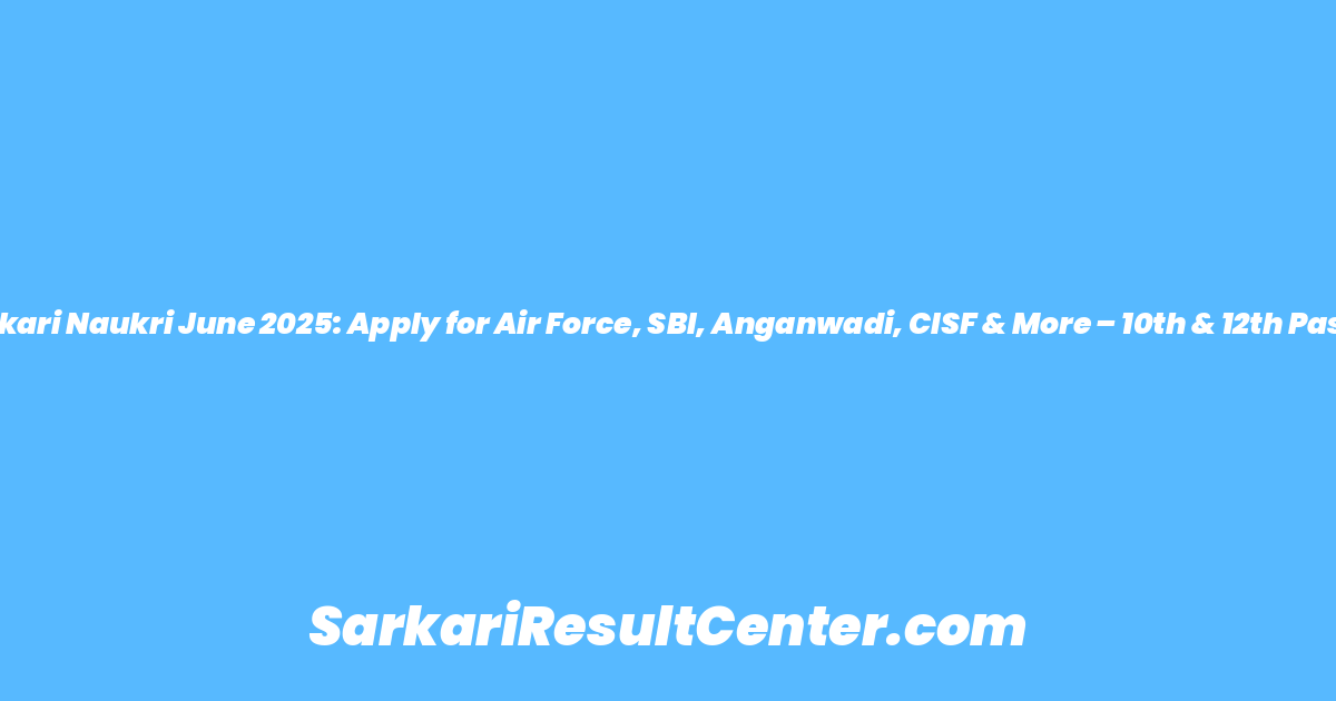Top 6 Sarkari Naukri June 2025: Apply for Air Force, SBI, Anganwadi, CISF & More – 10th & 12th Pass Eligible