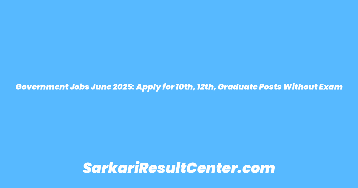 Government Jobs June 2025: Apply for 10th, 12th, Graduate Posts Without Exam