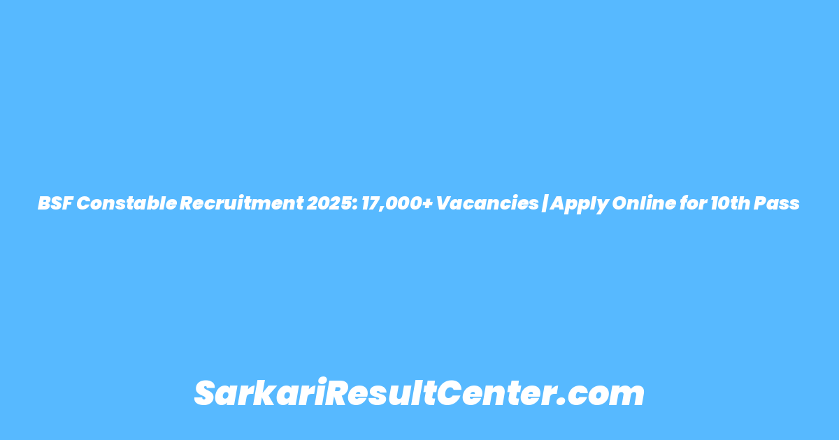 BSF Constable Recruitment 2025: 17,000+ Vacancies | Apply Online for 10th Pass